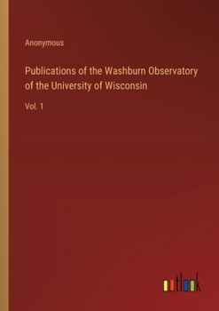 Publications of the Washburn Observatory of the University of Wisconsin: Vol. 1