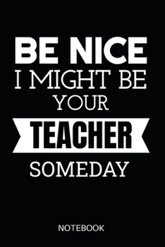 Be Nice I Might Be Your Teacher Someday Notebook: Planner or Diary for Teachers - Funny School Saying for High School / College Teacher - 110 Lined Pages 6"x 9" Dimensions