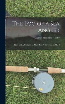 Hardcover The Log of a Sea Angler: Sport and Adventures in Many Seas With Spear and Rod Book