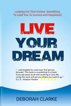Live Your Dream: Looking for That Elusive Something to Lead You to Success and Happiness?