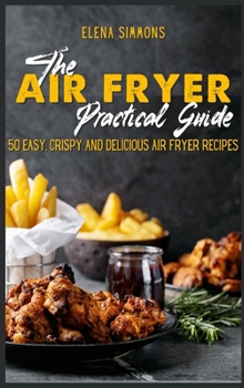 Hardcover The Air Fryer Practical Guide: Easy, Crispy and Delicious Air Fryer Recipes Book