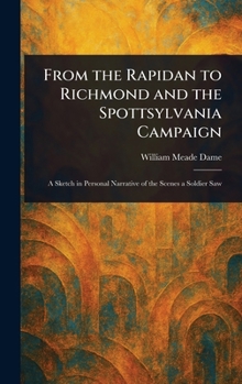 From the Rapidan to Richmond and the Spottsylvania Campaign: A Sketch in Personal Narration of the Scenes a Soldier Saw