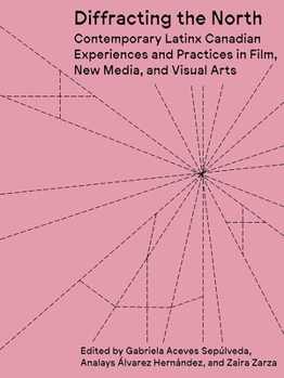 Diffracting the North: Contemporary Latinx Canadian Experiences and Practices in Film, New Media, and Visual Arts