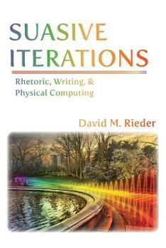 Paperback Suasive Iterations: Rhetoric, Writing, and Physical Computing Book