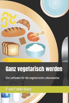Ganz vegetarisch werden: Ein Leitfaden f?r die vegetarische Lebensweise