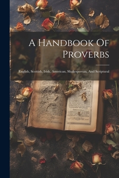 Paperback A Handbook Of Proverbs: English, Scottish, Irish, American, Shakesperean, And Scriptural Book