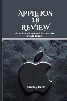 APPLE iOS 18 REVIEW (Plus Some Rumoured Features We Should Expect): The Ultimate Guide to Apple's Most Advanced Update