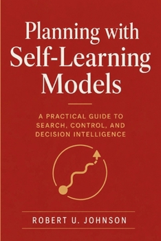 Planning with Self-Learning Models: A Practical Guide to Search, Control, and Decision Intelligence