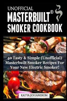Unofficial Masterbuilt (TM) Smoker Cookbook: 40 Tasty & Simple (Unofficial) Masterbuilt Smoker Recipes (R) for Your New Electric Smoker