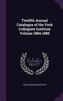 Hardcover Twelfth Annual Catalogue of the York Collegiate Institute Volume 1884-1885 Book