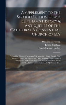 A Supplement to the Second Edition of Mr. Bentham's History & Antiquities of the Cathedral & Conventual Church of Ely: Comprising Enlarged Accounts of ... Palaces and Other Buildings Connected With...