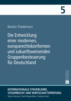Die Entwicklung Einer Modernen, Europarechtskonformen Und Zukunftsweisenden Gruppenbesteuerung Fuer Deutschland: Eine Untersuchung Insbesondere Unter