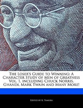 The Loser's Guide to Winning : A Character Study of Men of Greatness Vol. 1, including Chuck Norris, Ghandi, Mark Twain and Many More!