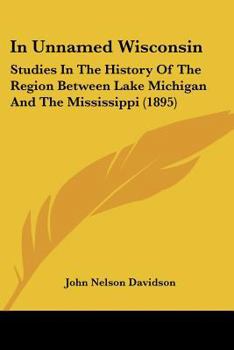 Paperback In Unnamed Wisconsin: Studies In The History Of The Region Between Lake Michigan And The Mississippi (1895) Book