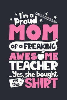Im a Proud Mom of a Freaking Awesome Teacher Yes She Bought Me This Shirt: Teacher Lined Notebook, Journal, Organizer, Diary, Composition Notebook, Gifts for Teachers