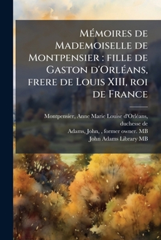 Mémoires de Mademoiselle de Montpensier: fille de Gaston d'Orléans, frere de Louis XIII, roi de France
