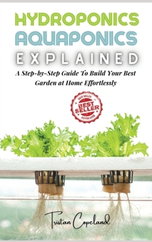 Hardcover Hydroponics and Aquaponics, Explained: A Step-by-Step Guide To Build Your Best Garden at Home Effortlessly Book