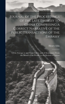 Journal of the Proceedings of the Late Embassy to China Comprising a Correct Narrative of the Public Transactions of the Embassy: Of the Voyage to and ... Mouth of the Pei-Ho to the Return to Canton