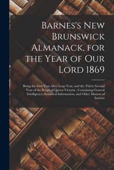 Barnes's New Brunswick Almanack, for the Year of Our Lord 1869 [microform]: Being the First Year After Leap Year, and the Thirty Second Year of the ... Statistical Information, and Other Matters...