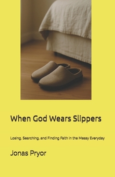When God Wears Slippers: Losing, Searching, and Finding Faith in the Messy Everyday
