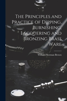 Paperback The Principles and Practice of Dipping, Burnishing, Lacquering and Bronzing Brass Ware Book