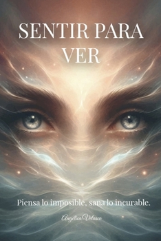 SENTIR PARA VER: PIENSA LO IMPOSIBLE, SANA LO INCURABLE. (Spanish Edition)