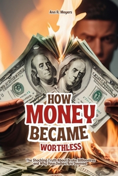 How Money Became Worthless: The Shocking Truth About Broke Billionaires and Why Your Dollars Are Doomed
