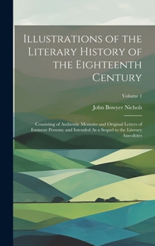 Hardcover Illustrations of the Literary History of the Eighteenth Century: Consisting of Authentic Memoirs and Original Letters of Eminent Persons; and Intended Book