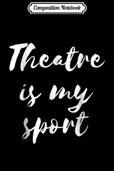 Composition Notebook: Theatre Is My Sport Funny Theater Actor Actress Gift  Journal/Notebook Blank Lined Ruled 6x9 100 Pages