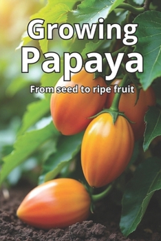 Growing Papaya: A complete guide to growing papaya: varieties, technologies, care, disease and pest control, optimal conditions for tropical and temperate climates