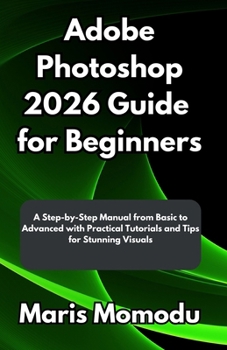 Paperback Adobe Photoshop 2026 Guide for Beginners: A Step-by-Step Manual from Basic to Advanced with Practical Tutorials and Tips for Stunning Visuals Book