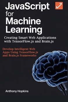 Paperback JavaScript for Machine Learning: Creating Smart Web Applications with TensorFlow.js and Brain.js: Develop Intelligent Web Apps Using TensorFlow.js and Book