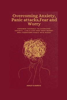 Overcoming Anxiety,Panic attacks,Fear and Worry: Empower yourself to Overcome Anxiety,Live a life free from worry and transform panic into peace