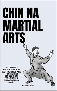 Chin Na Martial Arts: Acquiring Proficiency In Self-Defense And Nonviolent Resolution: Techniques, Philosophy & More