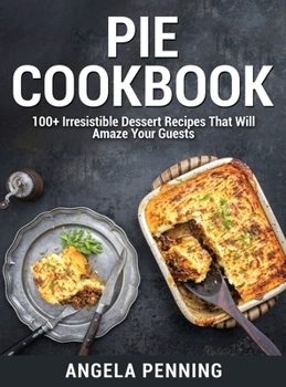 Pie Cookbook: 100+ Irresistible Dessert Recipes That Will Amaze Your Guests