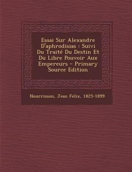 Paperback Essai Sur Alexandre D'aphrodisias: Suivi Du Trait? Du Destin Et Du Libre Pouvoir Aux Empereurs - Primary Source Edition [French] Book