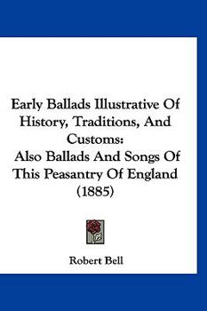 Paperback Early Ballads Illustrative Of History, Traditions, And Customs: Also Ballads And Songs Of This Peasantry Of England (1885) Book