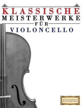 Klassische Meisterwerke F�r Violoncello: Leichte St�cke Von Bach, Beethoven, Brahms, Handel, Haydn, Mozart, Schubert, Tchaikovsky, Vivaldi Und Wagner