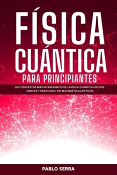 Paperback Física Cuántica Para Principiantes: Los conceptos más interesantes de la Física Cuántica hechos simples y prácticos Sin matemáticas difíciles [Spanish] Book