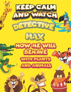 keep calm and watch detective Max how he will behave with plant and animals: A Gorgeous Coloring and Guessing Game Book for Max /gift for Max, toddlers kids