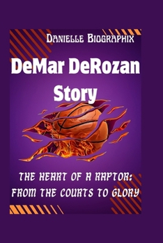 DeMar DeRozan Story: The Heart of a Raptor: From the Courts to Glory
