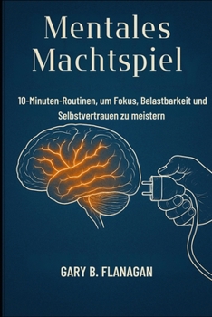Mentales Machtspiel: 10-Minuten-Routinen, um Fokus, Belastbarkeit und Selbstvertrauen zu meistern (German Edition)