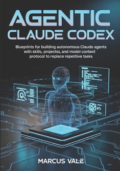 Paperback AGENTIC CLAUDE CODEX: Blueprints for Building Autonomous Claude Agents with Skills, Projects, and Model Context Protocol to Replace Repetitive Tasks Book