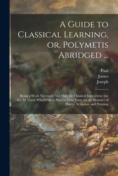 Paperback A Guide to Classical Learning, or, Polymetis Abridged ...: Being a Work Necessary Not Only for Classical Instruction, but for All Those Who Wish to Ha Book