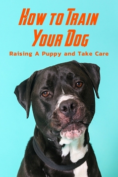 Paperback How to Train Your Dog: Raising A Puppy and Take Care: Dog Caring and Training Book