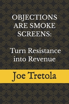 Objections are Smoke Screens: Using the SMOKE Method to Turn Resistance into Revenue: The Smoke Screen Method for Handling Sales Objections, Reading Buyer Psychology, and Closing More Deals