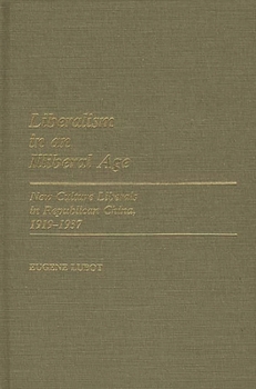 Liberalism in an Illiberal Age: New Culture Liberals in Republican China, 1919-1937 (Contributions in Intercultural and Comparative Studies)