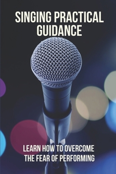 Paperback Singing Practical Guidance: Learn How To Overcome The Fear Of Performing: Vocal Training For Beginners Book