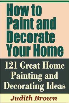 Paperback How to Paint and Decorate Your Home - 121 Great Home Painting and Decorating Ideas Book