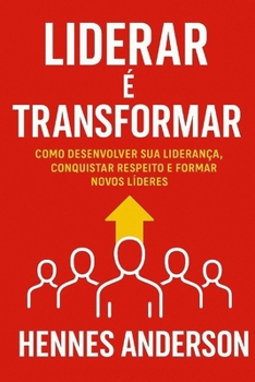 Liderar é Transformar: Como desenvolver sua liderança, conquistar respeito e formar novos líderes (Portuguese Edition)